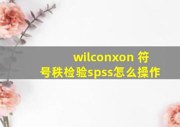 wilconxon 符号秩检验spss怎么操作